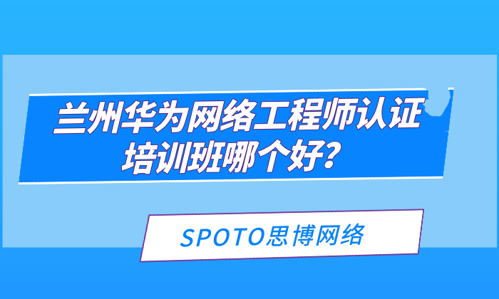 兰州华为网络工程师认证培训班哪个好？培训班选择指南！