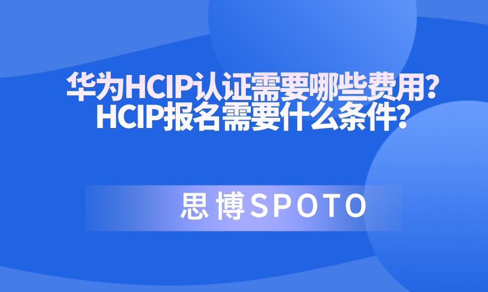 华为HCIP认证需要哪些费用？HCIP报名需要什么条件？