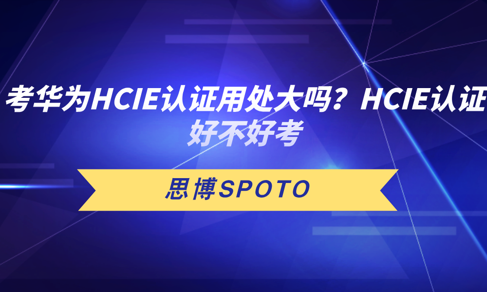 考华为HCIE认证用处大吗？HCIE认证好不好考？