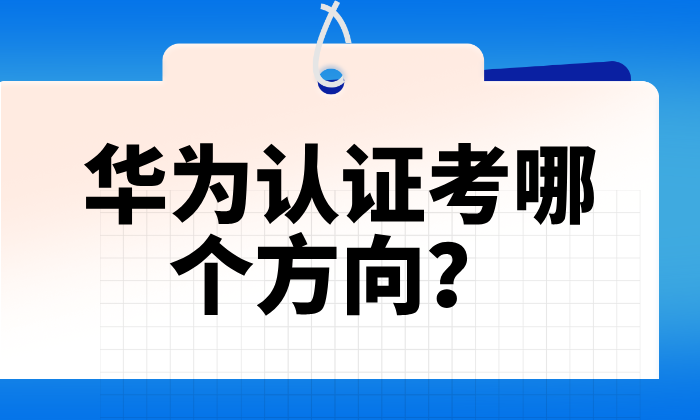 华为认证考哪个方向？盘点当下高热度的几大考证方向