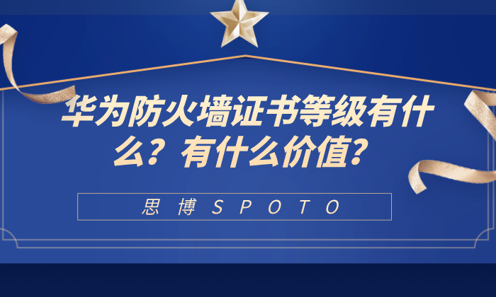 华为防火墙证书等级有什么？有什么价值？