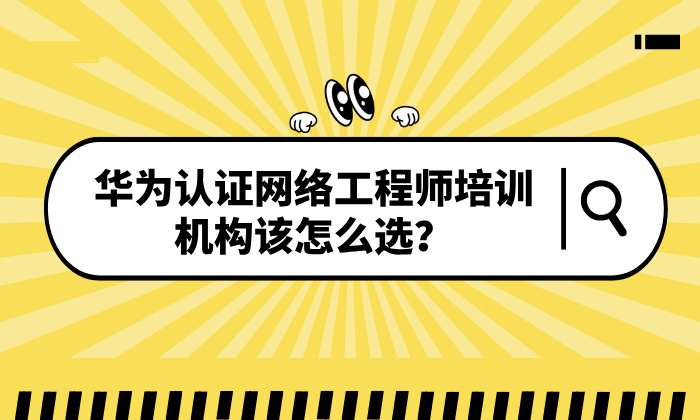 华为认证网络工程师培训机构该怎么选?选对机构助力高效拿证