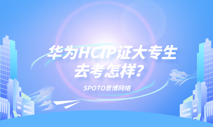 华为HCIP证大专生去考怎样？如果你还在纠结一定要看这篇！