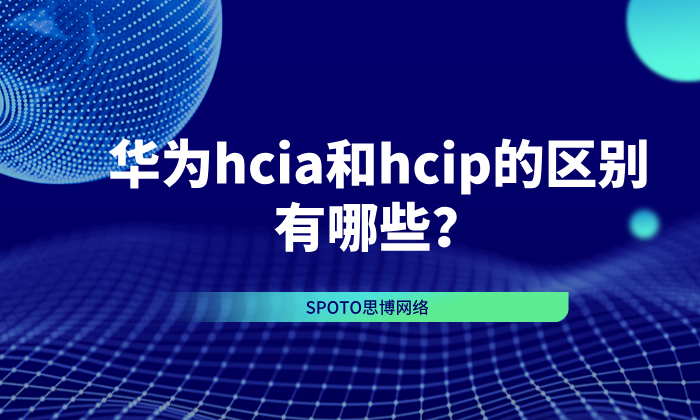 华为hcia和hcip的区别有哪些？2026年hcia与hcip全方位对比