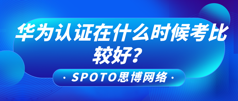 华为认证在什么时候考比较好？华为认证备考规划建议