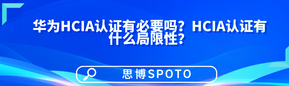 华为HCIA认证有必要吗？HCIA认证有什么局限性？
