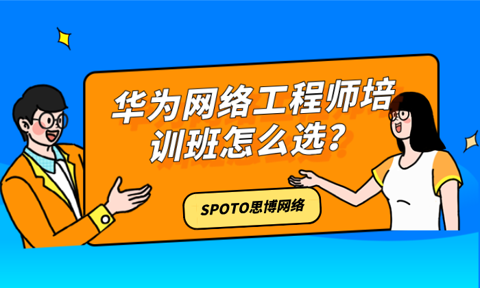 华为网络工程师培训班怎么选？选择思博SPOTO，助你轻松入行