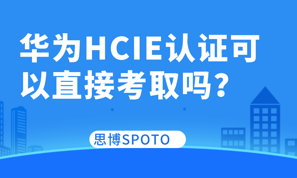 华为HCIE认证可以直接考取吗？考试需要做哪些准备？